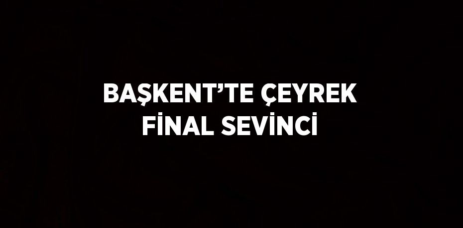 BAŞKENT’TE ÇEYREK FİNAL SEVİNCİ