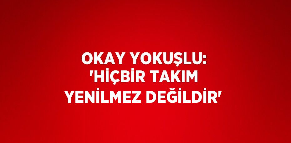 OKAY YOKUŞLU: 'HİÇBİR TAKIM YENİLMEZ DEĞİLDİR'