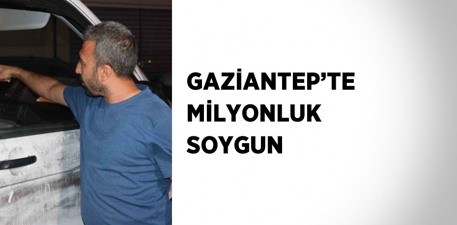 GAZİANTEP’TE MİLYONLUK SOYGUN