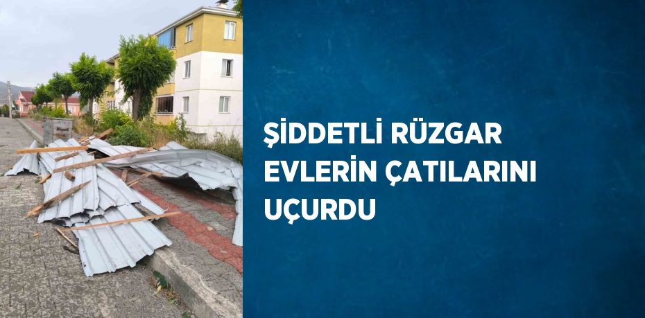 ŞİDDETLİ RÜZGAR EVLERİN ÇATILARINI UÇURDU