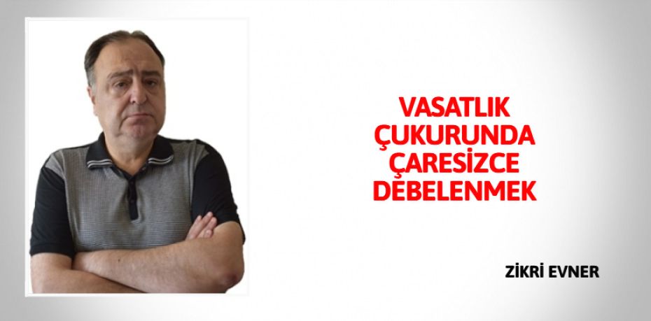 VASATLIK ÇUKURUNDA  ÇARESİZCE DEBELENMEK