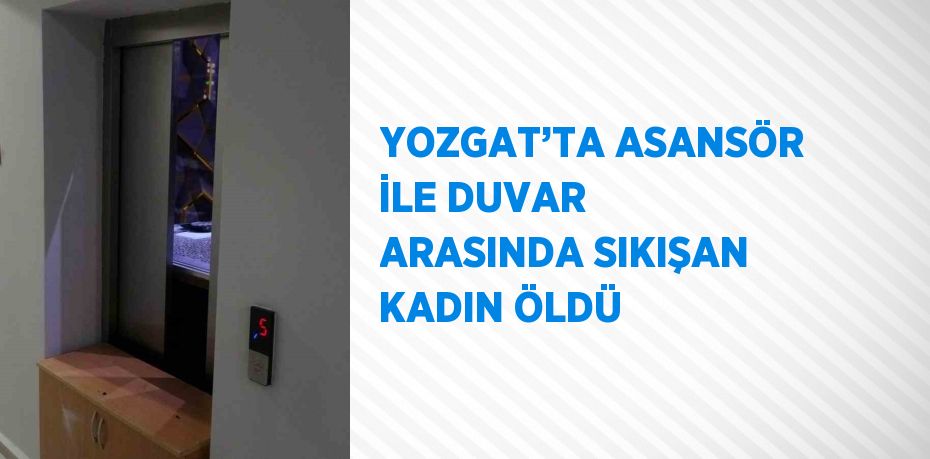 YOZGAT’TA ASANSÖR İLE DUVAR ARASINDA SIKIŞAN KADIN ÖLDÜ