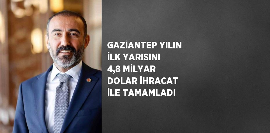 GAZİANTEP YILIN İLK YARISINI 4,8 MİLYAR DOLAR İHRACAT İLE TAMAMLADI