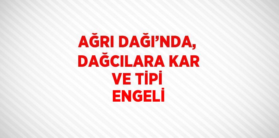 AĞRI DAĞI’NDA, DAĞCILARA KAR VE TİPİ ENGELİ