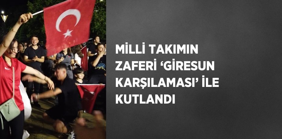 MİLLİ TAKIMIN ZAFERİ ‘GİRESUN KARŞILAMASI’ İLE KUTLANDI