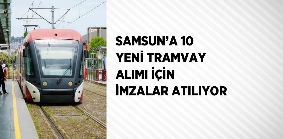 SAMSUN’A 10 YENİ TRAMVAY ALIMI İÇİN İMZALAR ATILIYOR