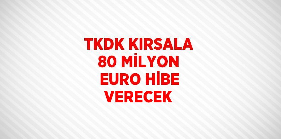 TKDK KIRSALA 80 MİLYON EURO HİBE VERECEK