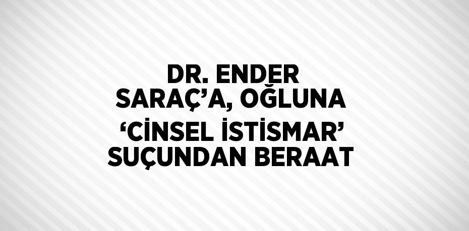 DR. ENDER SARAÇ’A, OĞLUNA ‘CİNSEL İSTİSMAR’ SUÇUNDAN BERAAT