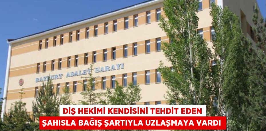 DİŞ HEKİMİ KENDİSİNİ TEHDİT EDEN ŞAHISLA BAĞIŞ ŞARTIYLA UZLAŞMAYA VARDI