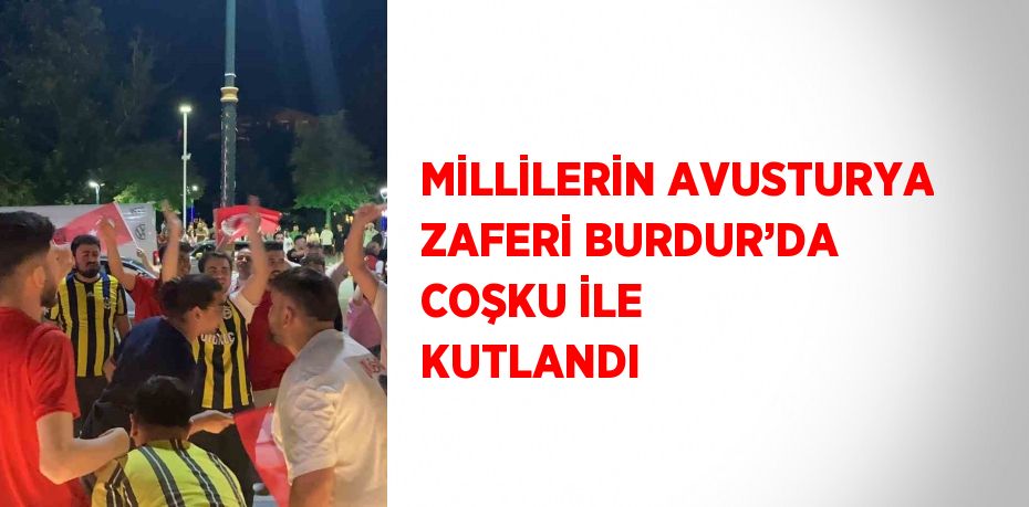 MİLLİLERİN AVUSTURYA ZAFERİ BURDUR’DA COŞKU İLE KUTLANDI