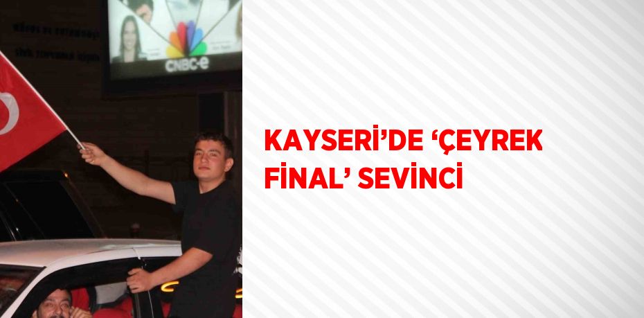 KAYSERİ’DE ‘ÇEYREK FİNAL’ SEVİNCİ