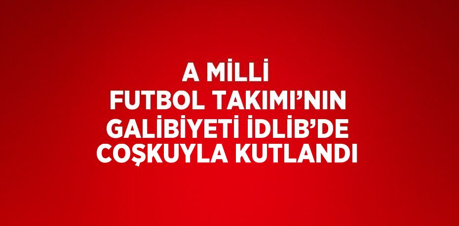 A MİLLİ FUTBOL TAKIMI’NIN GALİBİYETİ İDLİB’DE COŞKUYLA KUTLANDI