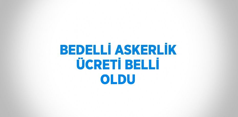 BEDELLİ ASKERLİK ÜCRETİ BELLİ OLDU