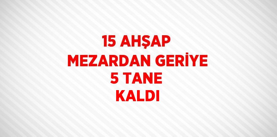 15 AHŞAP MEZARDAN GERİYE 5 TANE KALDI