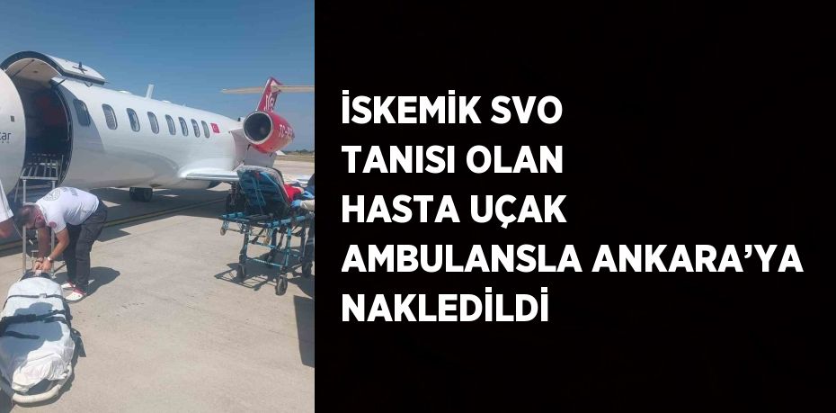 İSKEMİK SVO TANISI OLAN HASTA UÇAK AMBULANSLA ANKARA’YA NAKLEDİLDİ