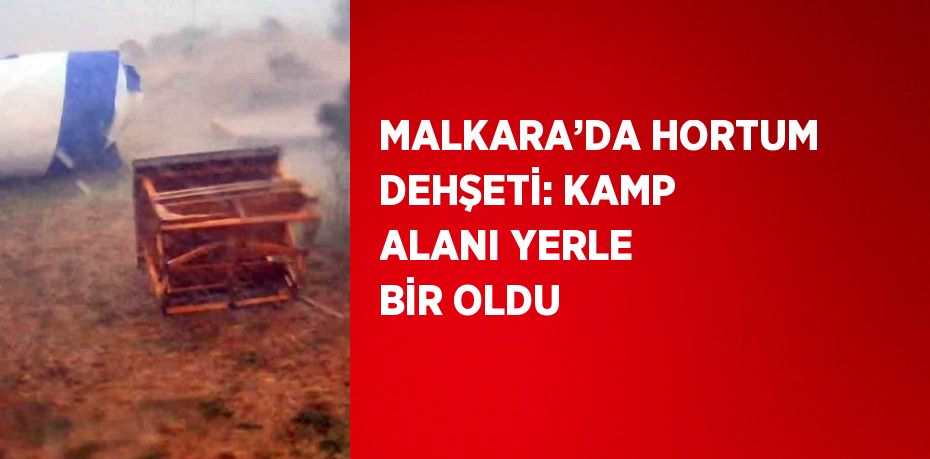 MALKARA’DA HORTUM DEHŞETİ: KAMP ALANI YERLE BİR OLDU