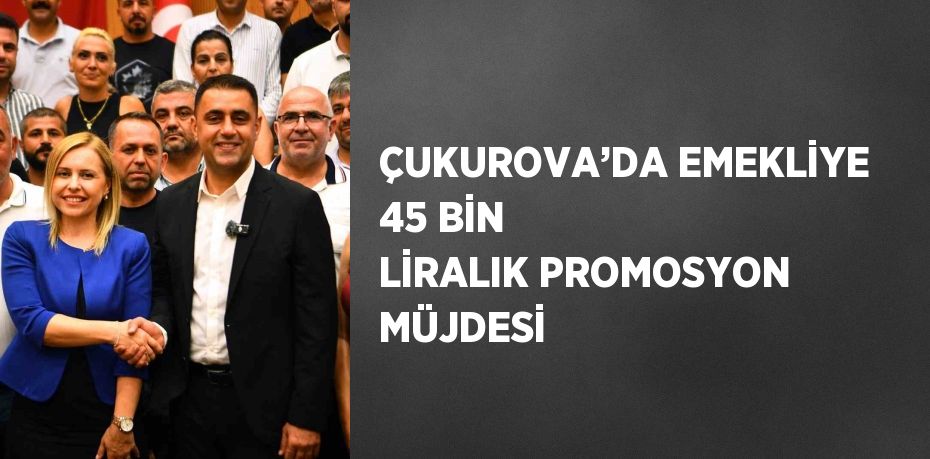 ÇUKUROVA’DA EMEKLİYE 45 BİN LİRALIK PROMOSYON MÜJDESİ