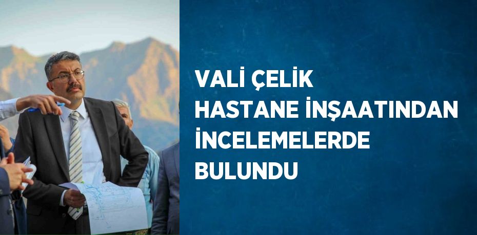 VALİ ÇELİK HASTANE İNŞAATINDAN İNCELEMELERDE BULUNDU