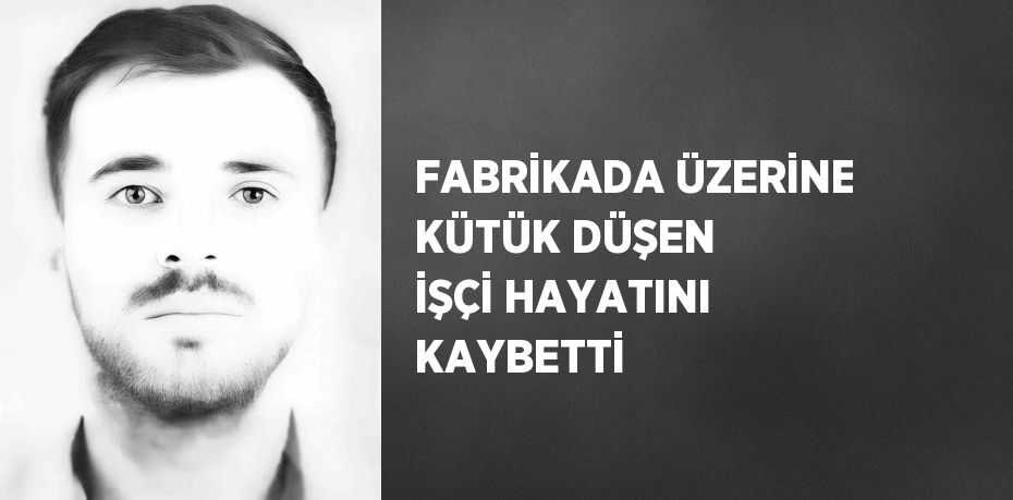 FABRİKADA ÜZERİNE KÜTÜK DÜŞEN İŞÇİ HAYATINI KAYBETTİ