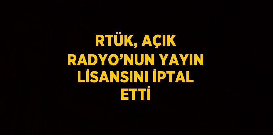 RTÜK, AÇIK RADYO’NUN YAYIN LİSANSINI İPTAL ETTİ