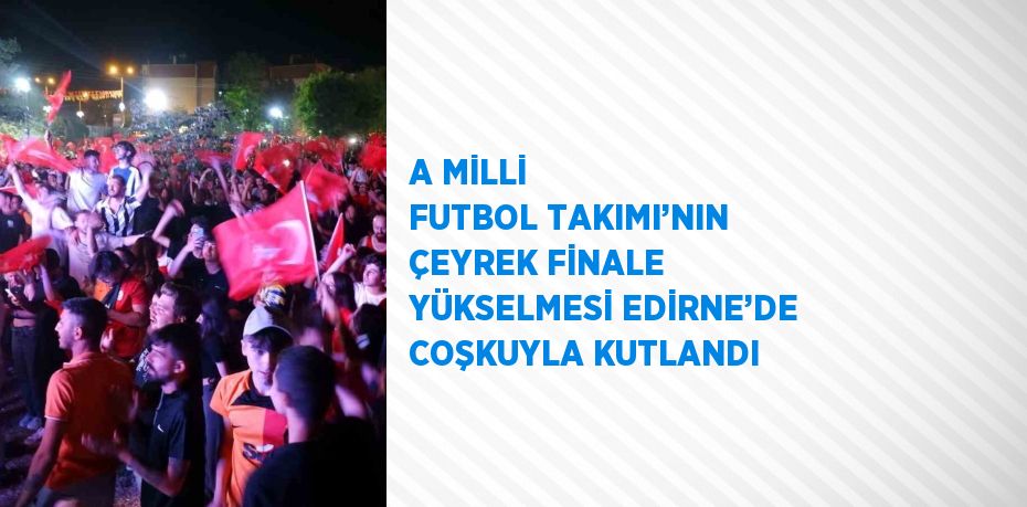 A MİLLİ FUTBOL TAKIMI’NIN ÇEYREK FİNALE YÜKSELMESİ EDİRNE’DE COŞKUYLA KUTLANDI