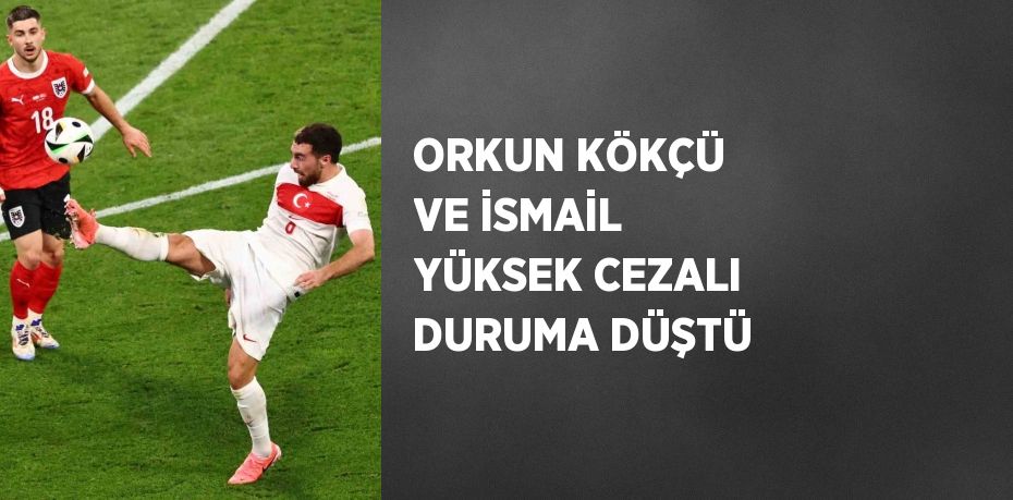 ORKUN KÖKÇÜ VE İSMAİL YÜKSEK CEZALI DURUMA DÜŞTÜ