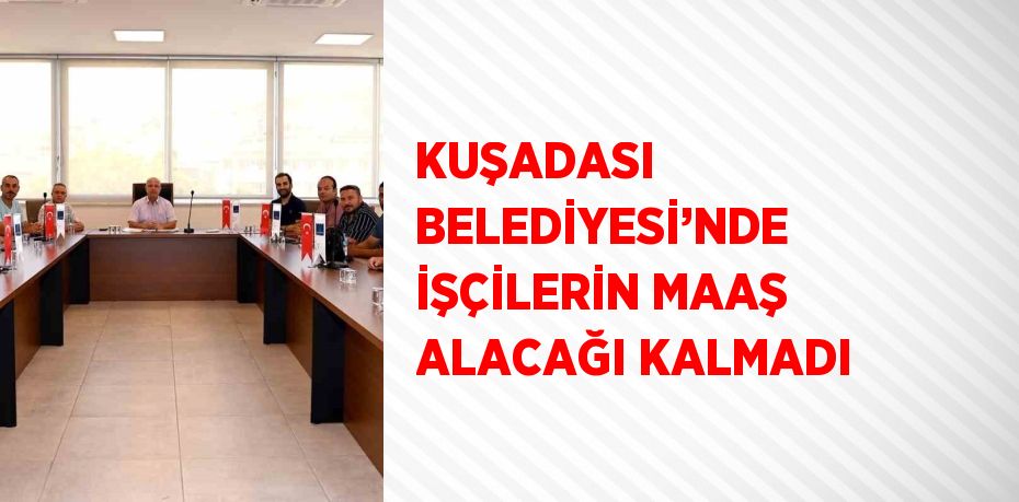 KUŞADASI BELEDİYESİ’NDE İŞÇİLERİN MAAŞ ALACAĞI KALMADI