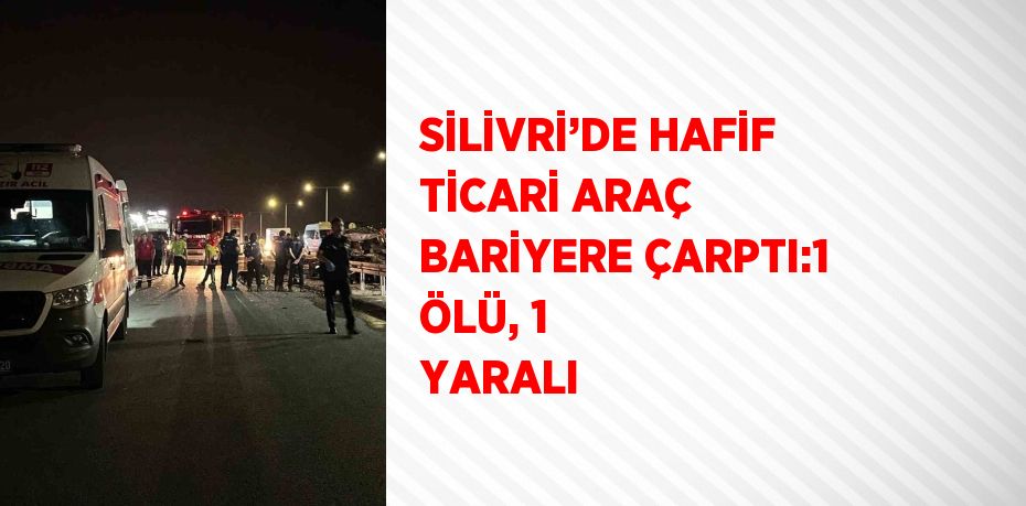 SİLİVRİ’DE HAFİF TİCARİ ARAÇ BARİYERE ÇARPTI:1 ÖLÜ, 1 YARALI