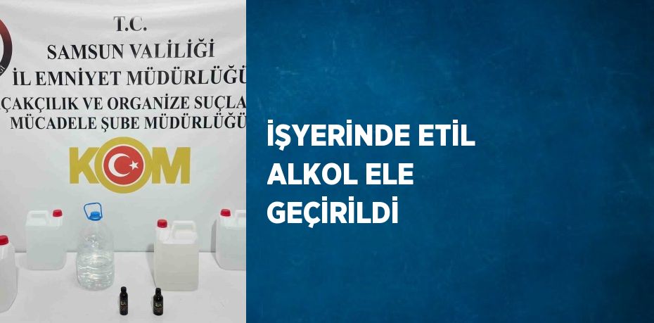 İŞYERİNDE ETİL ALKOL ELE GEÇİRİLDİ