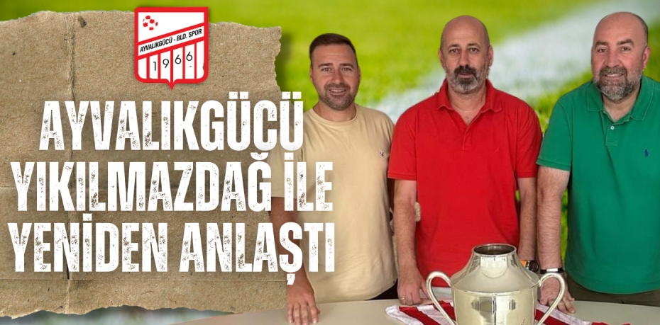 AYVALIKGÜCÜ YIKILMAZDAĞ İLE YENİDEN ANLAŞTI