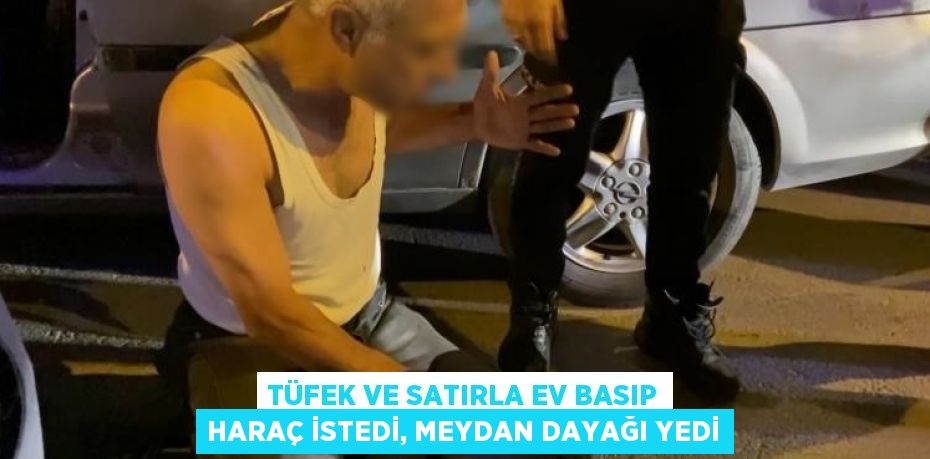 TÜFEK VE SATIRLA EV BASIP HARAÇ İSTEDİ, MEYDAN DAYAĞI YEDİ