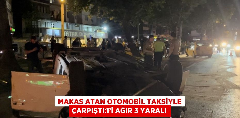 MAKAS ATAN OTOMOBİL TAKSİYLE ÇARPIŞTI:1’İ AĞIR 3 YARALI