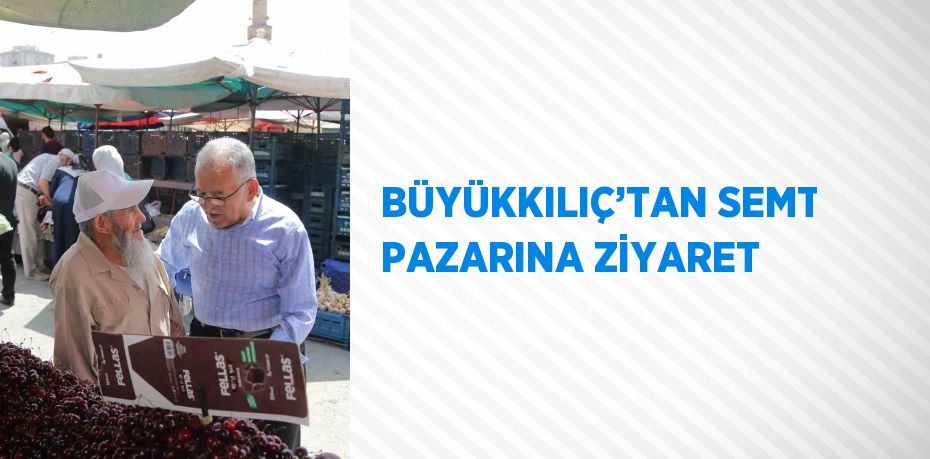 BÜYÜKKILIÇ’TAN SEMT PAZARINA ZİYARET