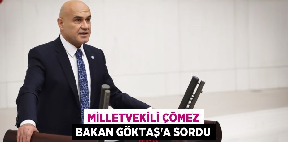 MİLLETVEKİLİ ÇÖMEZ BAKAN GÖKTAŞ’A SORDU