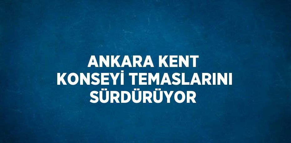 ANKARA KENT KONSEYİ TEMASLARINI SÜRDÜRÜYOR