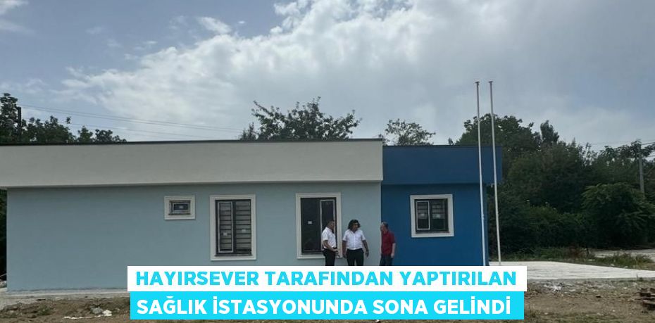 HAYIRSEVER TARAFINDAN YAPTIRILAN SAĞLIK İSTASYONUNDA SONA GELİNDİ