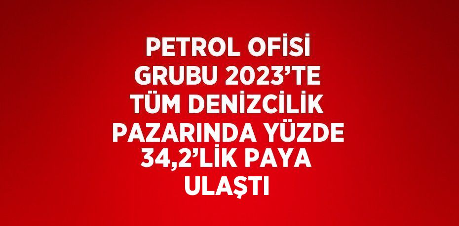 PETROL OFİSİ GRUBU 2023’TE TÜM DENİZCİLİK PAZARINDA YÜZDE 34,2’LİK PAYA ULAŞTI