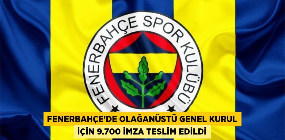 Fenerbahçe'de Olağanüstü Genel Kurul İçin 9.700 İmza Teslim Edildi