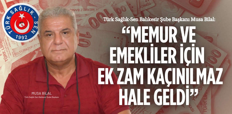 Türk Sağlık-Sen Balıkesir Şube Başkanı Musa Bilal: “MEMUR VE EMEKLİLER İÇİN  EK ZAM KAÇINILMAZ HALE GELDİ”