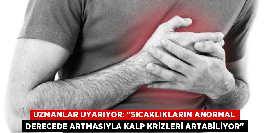 Uzmanlar uyarıyor: "Sıcaklıkların anormal derecede artmasıyla kalp krizleri artabiliyor"