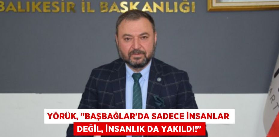 Yörük, "Başbağlar'da Sadece İnsanlar Değil, İnsanlık da Yakıldı!"
