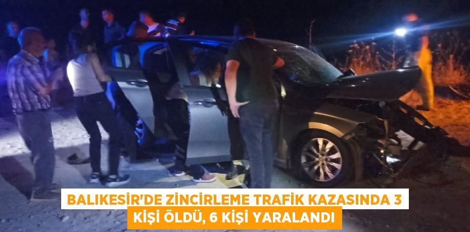 BALIKESİR'DE ZİNCİRLEME TRAFİK KAZASINDA 3 KİŞİ ÖLDÜ, 6 KİŞİ YARALANDI