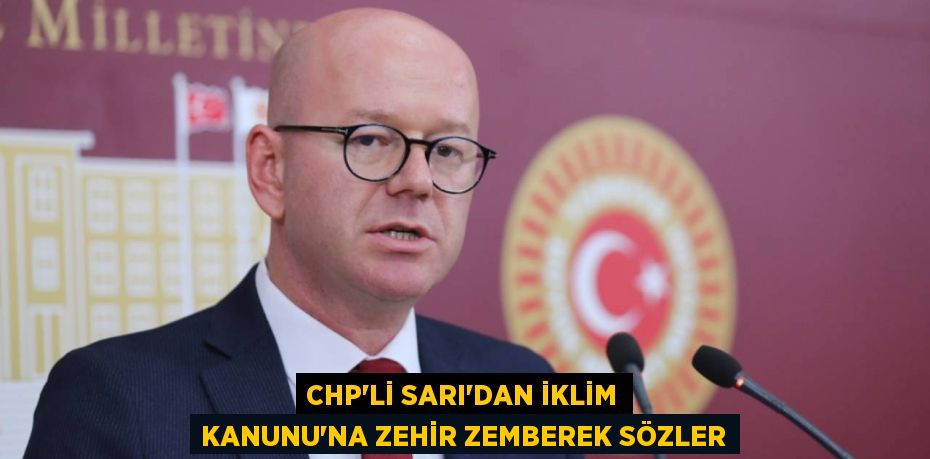 CHP'li Sarı'dan İklim Kanunu'na Zehir Zemberek Sözler
