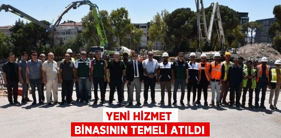 YENİ HİZMET BİNASININ TEMELİ ATILDI