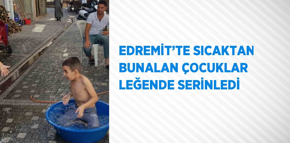 EDREMİT’TE SICAKTAN BUNALAN ÇOCUKLAR LEĞENDE SERİNLEDİ