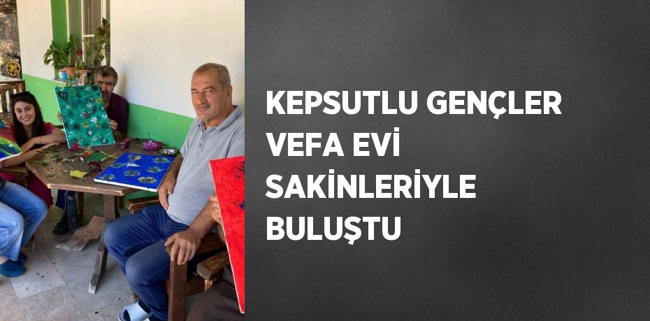 KEPSUTLU GENÇLER VEFA EVİ SAKİNLERİYLE BULUŞTU