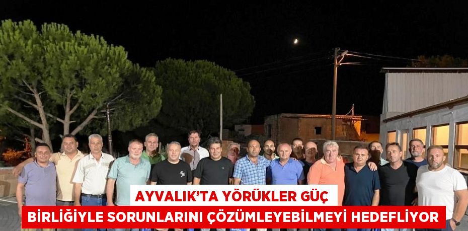 AYVALIK’TA YÖRÜKLER GÜÇ BİRLİĞİYLE SORUNLARINI ÇÖZÜMLEYEBİLMEYİ HEDEFLİYOR