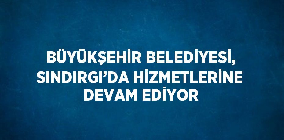 BÜYÜKŞEHİR BELEDİYESİ, SINDIRGI’DA HİZMETLERİNE DEVAM EDİYOR