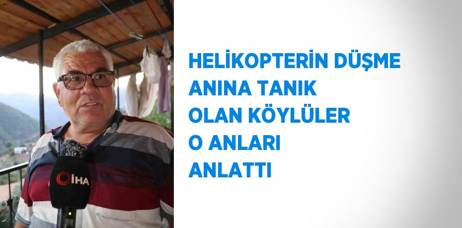 HELİKOPTERİN DÜŞME ANINA TANIK OLAN KÖYLÜLER O ANLARI ANLATTI