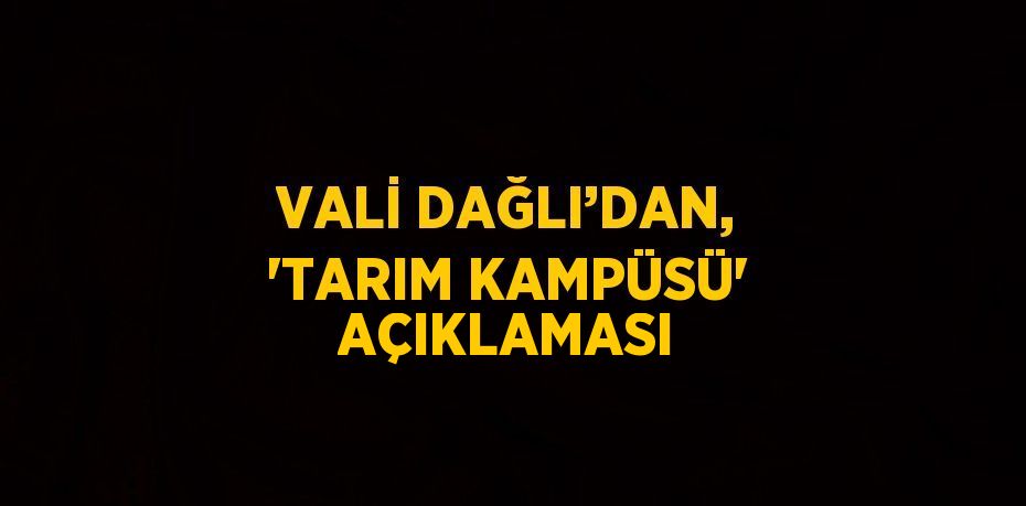 VALİ DAĞLI’DAN, 'TARIM KAMPÜSÜ' AÇIKLAMASI